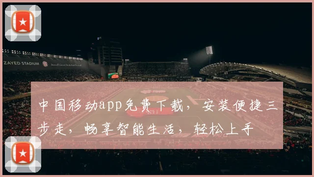 中国移动app免费下载，安装便捷三步走，畅享智能生活，轻松上手