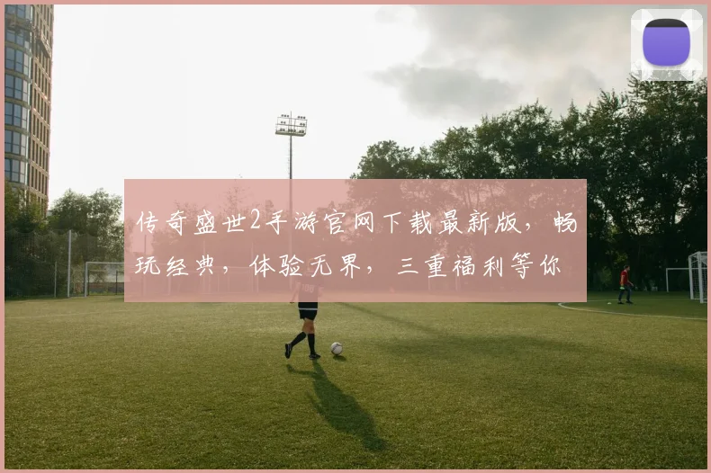 传奇盛世2手游官网下载最新版，畅玩经典，体验无界，三重福利等你来，不容错过