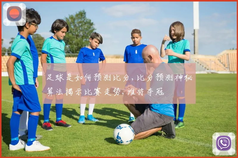 足球是如何预测比分,比分预测神秘算法揭示比赛走势,谁将夺冠