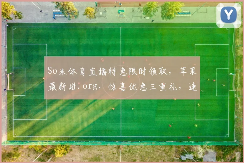So米体育直播特惠限时领取，苹果最新进.org，惊喜优惠三重礼，速来抢购
