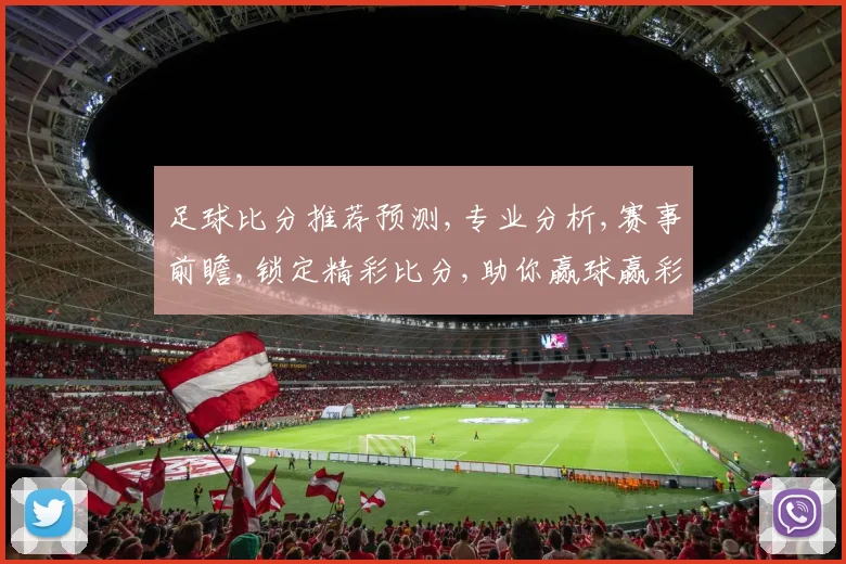 足球比分推荐预测,专业分析,赛事前瞻,锁定精彩比分,助你赢球赢彩,一击即中,稳中求胜