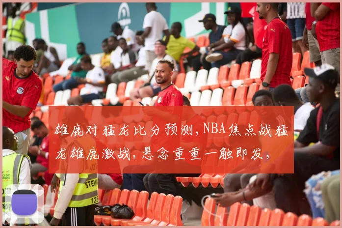 雄鹿对猛龙比分预测,NBA焦点战猛龙雄鹿激战,悬念重重一触即发,