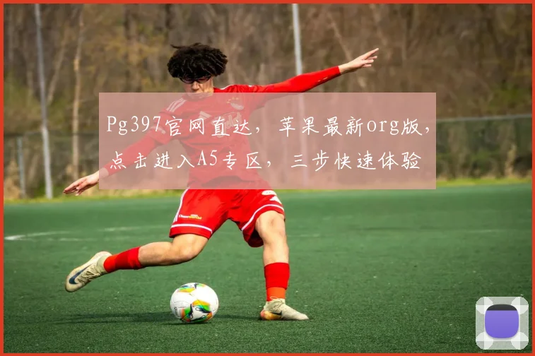 Pg397官网直达，苹果最新org版，点击进入A5专区，三步快速体验