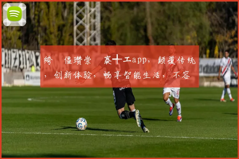 绔炲僵瓒崇悆褰╃エapp，颠覆传统，创新体验，畅享智能生活，不容错过