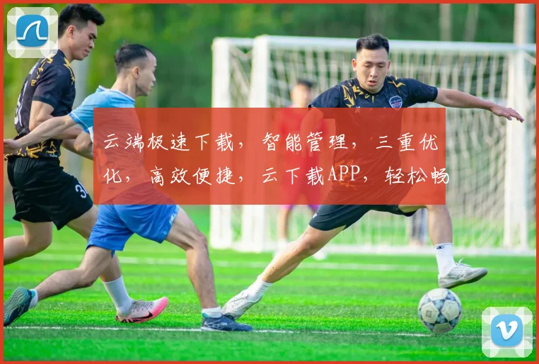 云端极速下载，智能管理，三重优化，高效便捷，云下载APP，轻松畅享