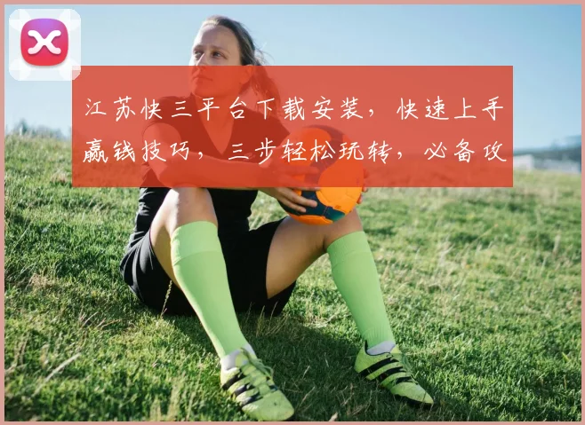 江苏快三平台下载安装，快速上手赢钱技巧，三步轻松玩转，必备攻略分享，必看