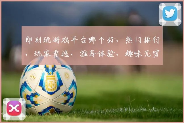 即刻玩游戏平台哪个好，热门排行，玩家首选，推荐体验，趣味无穷三款推荐，你选哪个