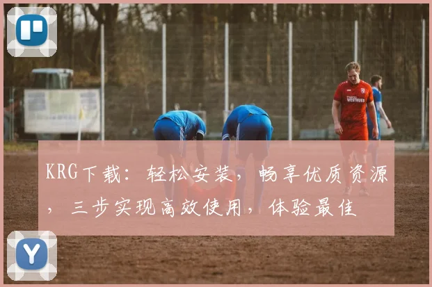 KRG下载：轻松安装，畅享优质资源，三步实现高效使用，体验最佳