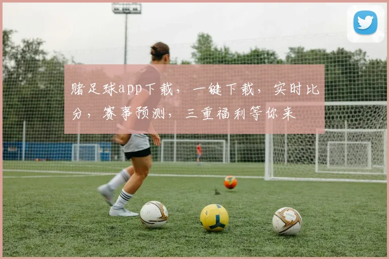 赌足球app下载，一键下载，实时比分，赛事预测，三重福利等你来