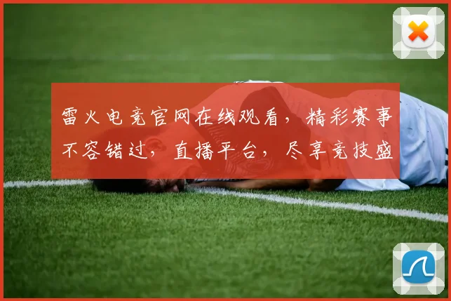 雷火电竞官网在线观看，精彩赛事不容错过，直播平台，尽享竞技盛宴，三重福利等你来
