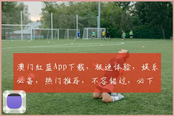 澳门红蓝App下载，极速体验，娱乐必备，热门推荐，不容错过，必下三款