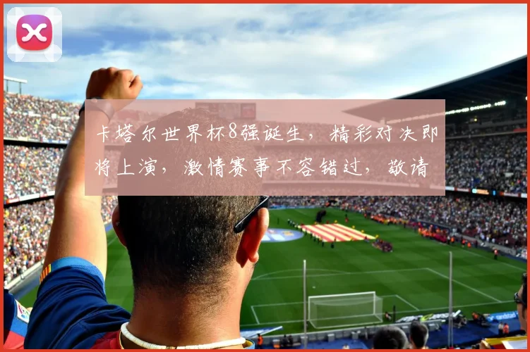 卡塔尔世界杯8强诞生，精彩对决即将上演，激情赛事不容错过，敬请期待
