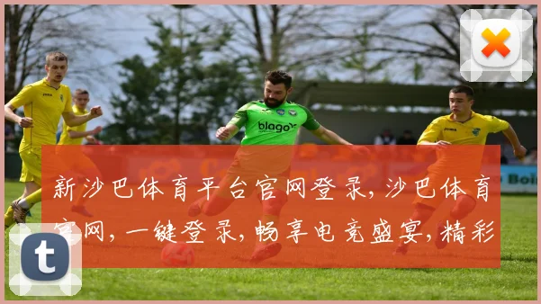 新沙巴体育平台官网登录,沙巴体育官网,一键登录,畅享电竞盛宴,精彩不停歇,赢取丰厚回报。
