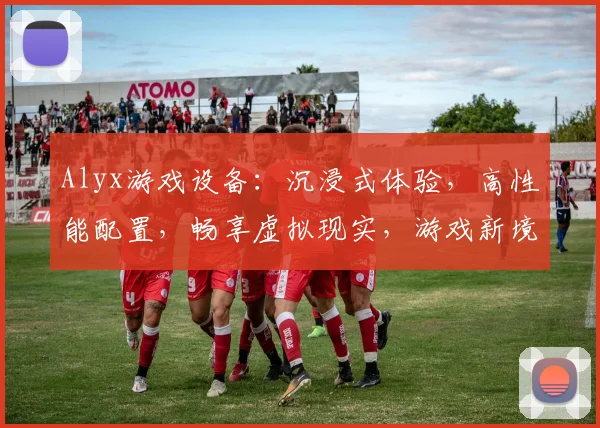 Alyx游戏设备：沉浸式体验，高性能配置，畅享虚拟现实，游戏新境界，三款精选推荐，不容错过