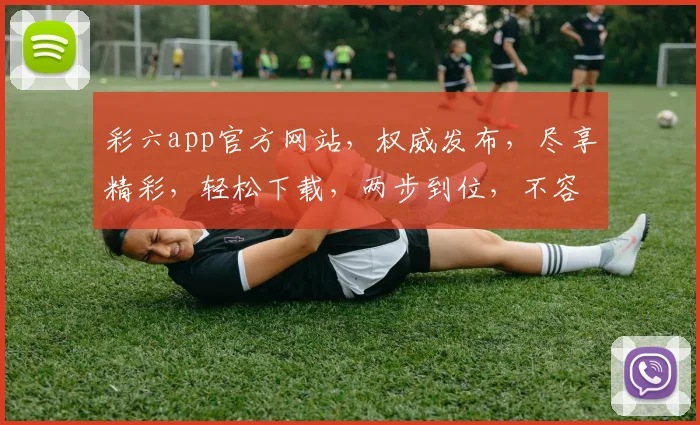 彩六app官方网站，权威发布，尽享精彩，轻松下载，两步到位，不容错过